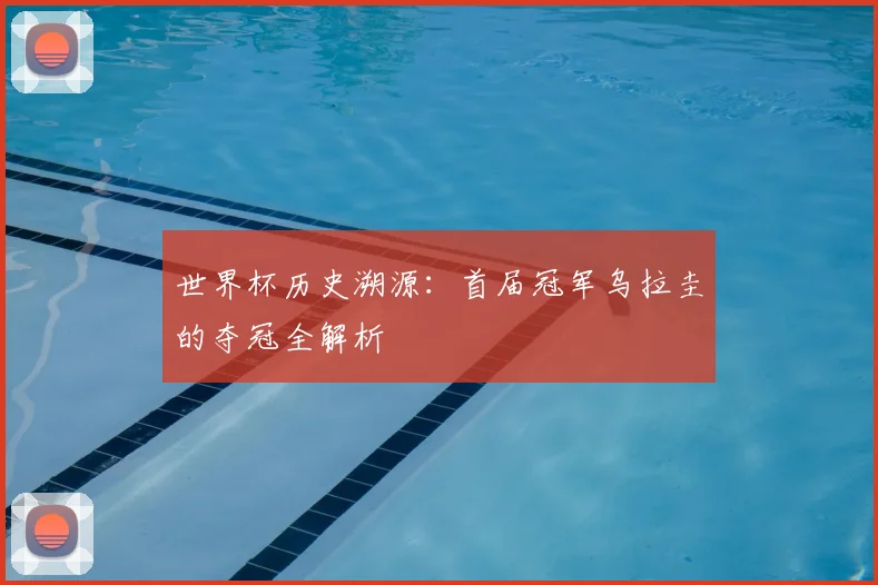 世界杯历史溯源:首届冠军乌拉圭的夺冠全解析