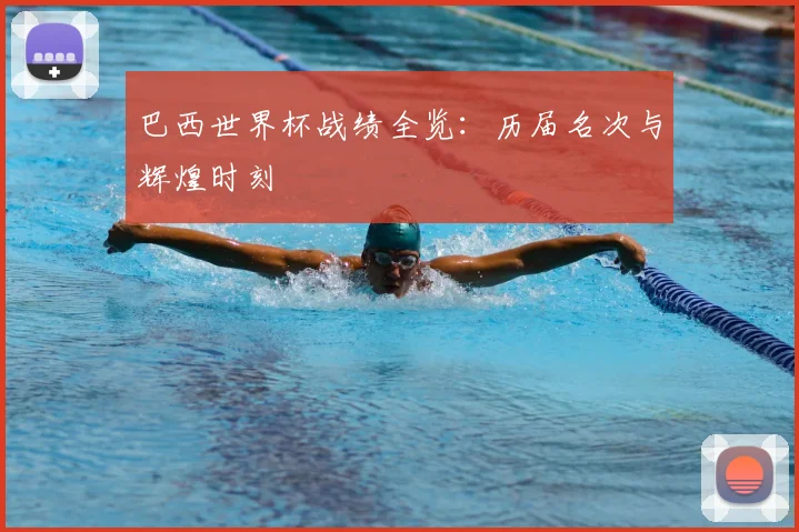 巴西世界杯战绩全览:历届名次与辉煌时刻
