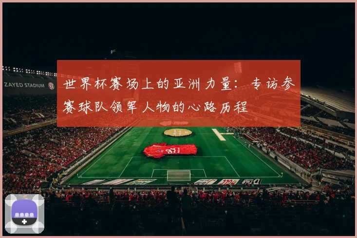 世界杯赛场上的亚洲力量:专访参赛球队领军人物的心路历程