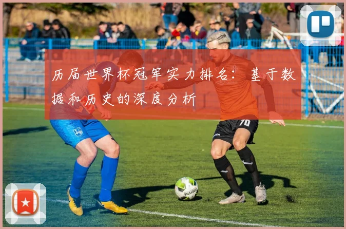 历届世界杯冠军实力排名：基于数据和历史的深度分析