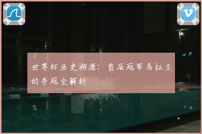 世界杯历史溯源:首届冠军乌拉圭的夺冠全解析