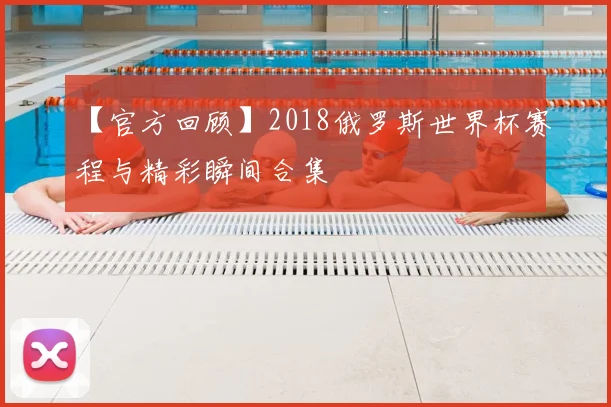【官方回顾】2018俄罗斯世界杯赛程与精彩瞬间合集