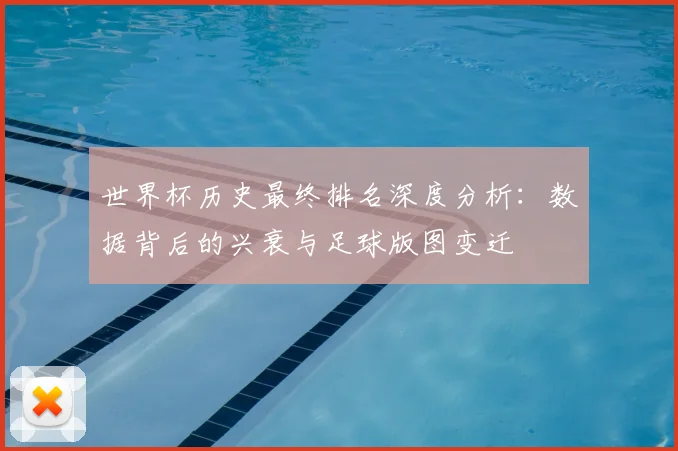 世界杯历史最终排名深度分析:数据背后的兴衰与足球版图变迁