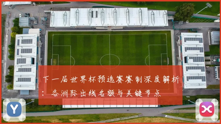 下一届世界杯预选赛赛制深度解析:各洲际出线名额与关键节点