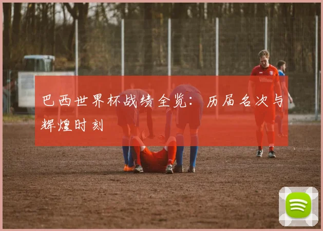 巴西世界杯战绩全览:历届名次与辉煌时刻