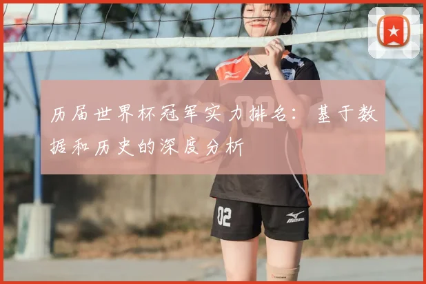 历届世界杯冠军实力排名：基于数据和历史的深度分析