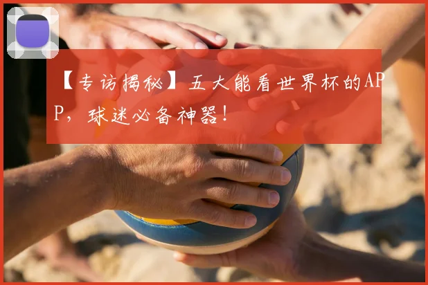 【专访揭秘】五大能看世界杯的APP,球迷必备神器!