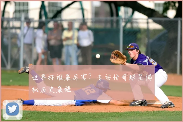 世界杯谁最厉害?专访传奇球星揭秘历史最强