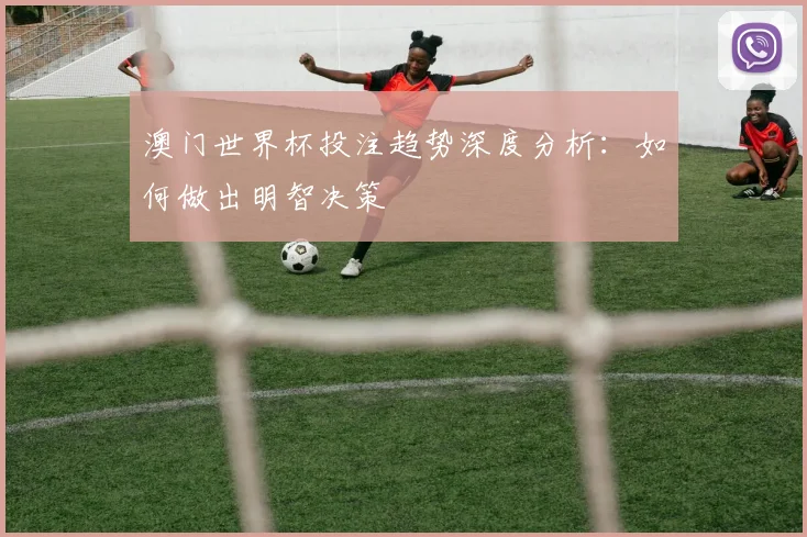 澳门世界杯投注趋势深度分析：如何做出明智决策