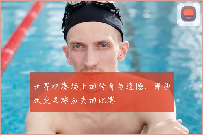 世界杯赛场上的传奇与遗憾:那些改变足球历史的比赛