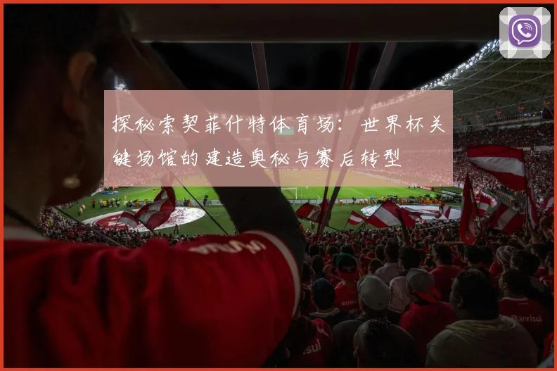 探秘索契菲什特体育场:世界杯关键场馆的建造奥秘与赛后转型