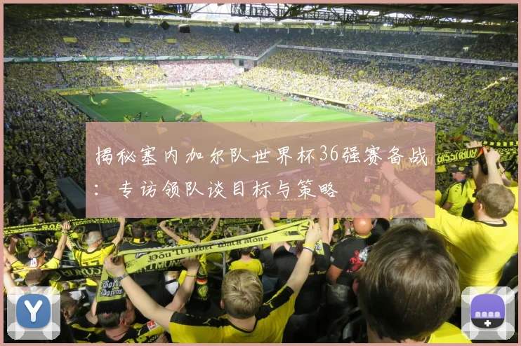 揭秘塞内加尔队世界杯36强赛备战：专访领队谈目标与策略