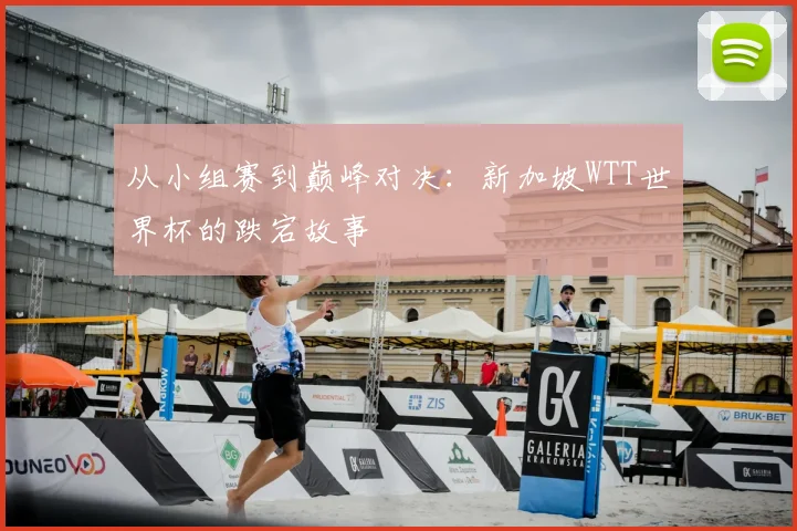 从小组赛到巅峰对决：新加坡WTT世界杯的跌宕故事