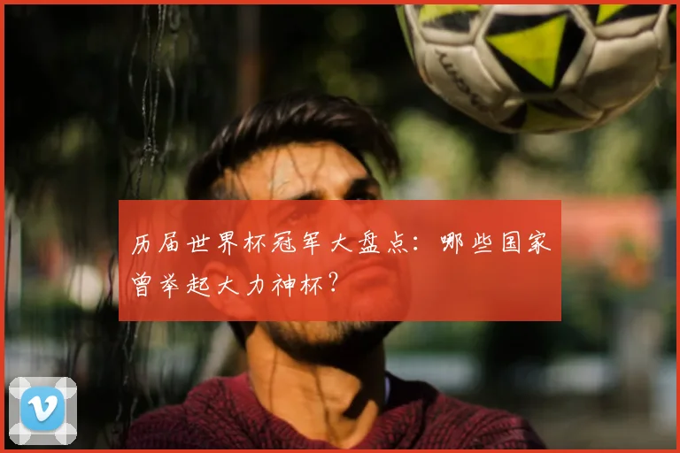 历届世界杯冠军大盘点:哪些国家曾举起大力神杯?
