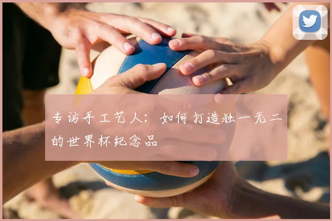 专访手工艺人:如何打造独一无二的世界杯纪念品