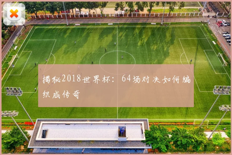 揭秘2018世界杯:64场对决如何编织成传奇