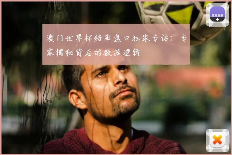 澳门世界杯赔率盘口独家专访：专家揭秘背后的数据逻辑