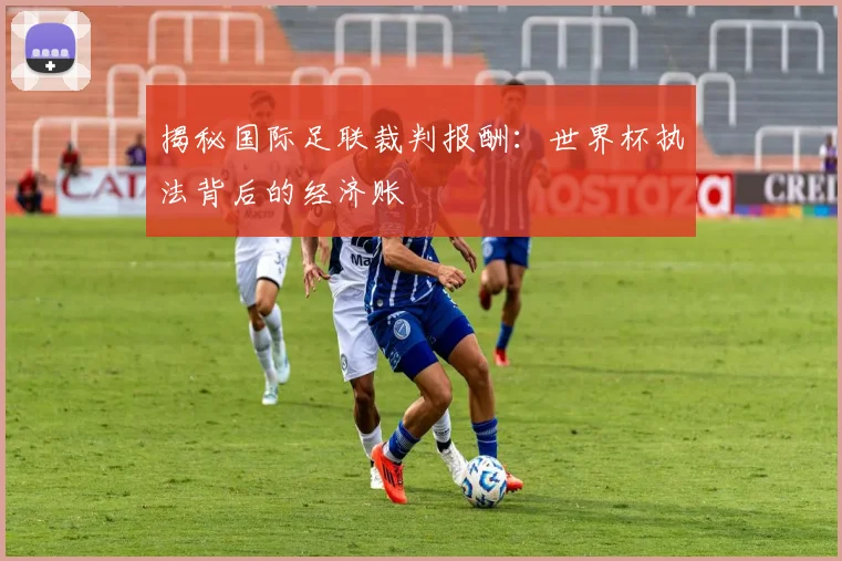 揭秘国际足联裁判报酬：世界杯执法背后的经济账
