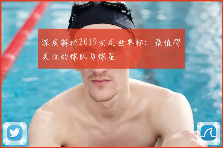 深度解析2019女足世界杯:最值得关注的球队与球星