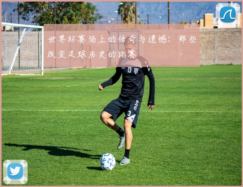 世界杯赛场上的传奇与遗憾：那些改变足球历史的比赛