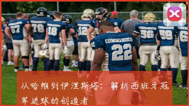 从哈维到伊涅斯塔:解析西班牙冠军进球的创造者