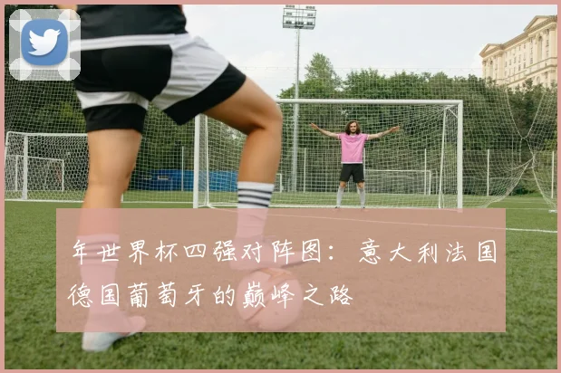 年世界杯四强对阵图:意大利法国德国葡萄牙的巅峰之路