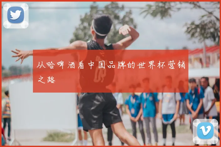 从哈啤酒看中国品牌的世界杯营销之路