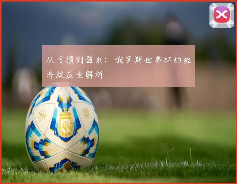 从亏损到盈利:俄罗斯世界杯的经济效应全解析