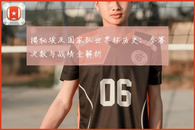揭秘埃及国家队世界杯历史：参赛次数与战绩全解析