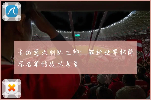 专访意大利队主帅：解析世界杯阵容名单的战术考量