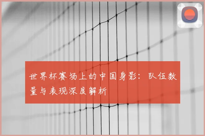 世界杯赛场上的中国身影:队伍数量与表现深度解析