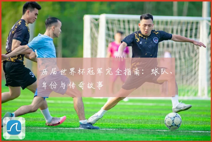 历届世界杯冠军完全指南:球队、年份与传奇故事