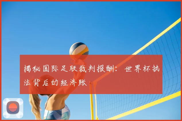 揭秘国际足联裁判报酬：世界杯执法背后的经济账
