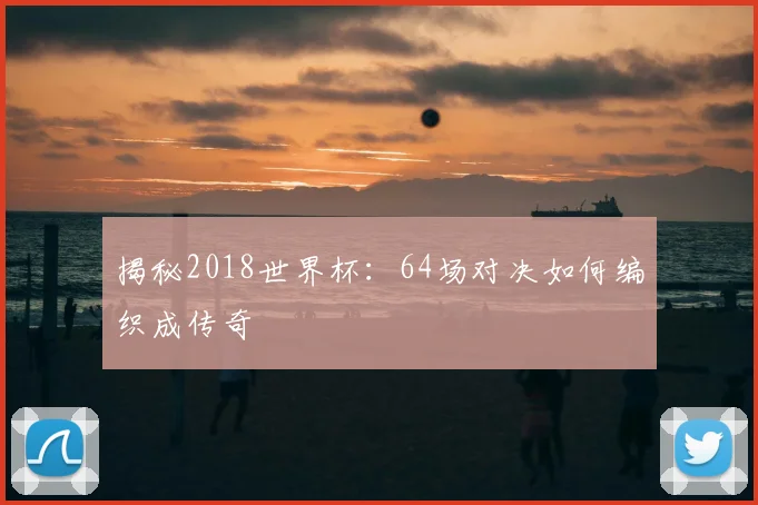 揭秘2018世界杯:64场对决如何编织成传奇