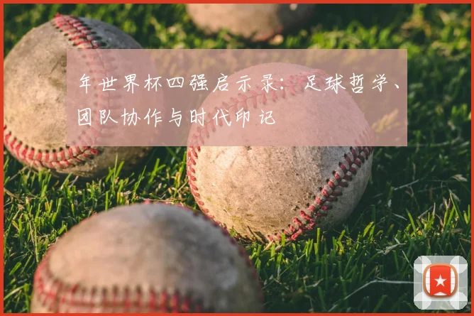 年世界杯四强启示录:足球哲学、团队协作与时代印记
