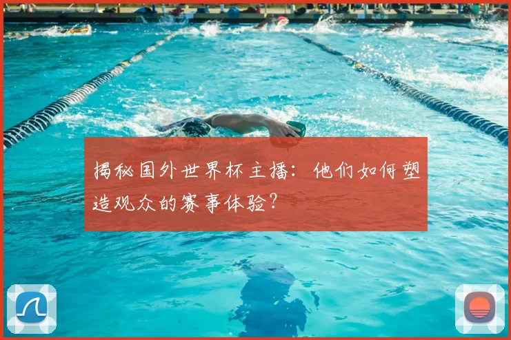 揭秘国外世界杯主播：他们如何塑造观众的赛事体验？