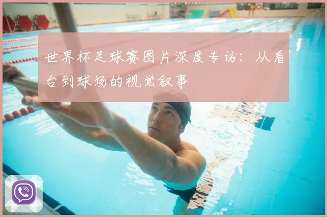 世界杯足球赛图片深度专访:从看台到球场的视觉叙事