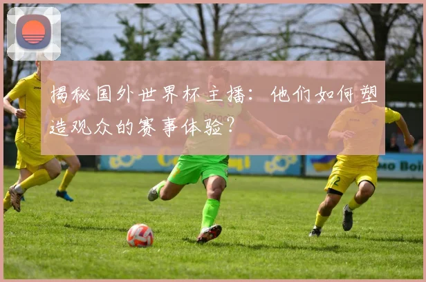 揭秘国外世界杯主播：他们如何塑造观众的赛事体验？