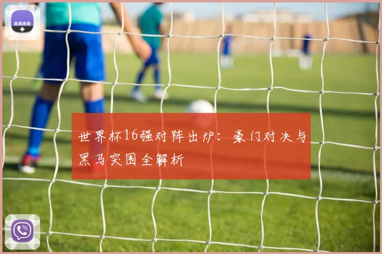 世界杯16强对阵出炉：豪门对决与黑马突围全解析