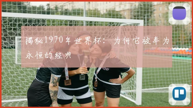 揭秘1970年世界杯：为何它被奉为永恒的经典