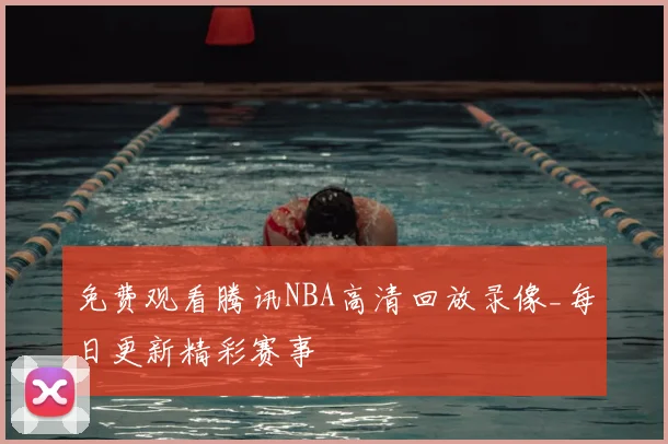 免费观看腾讯NBA高清回放录像_每日更新精彩赛事