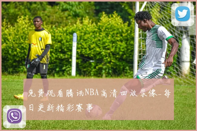 免费观看腾讯NBA高清回放录像_每日更新精彩赛事