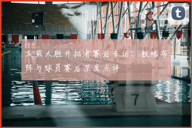 灰熊大胜开拓者赛后专访：教练布阵与球员赛后深度点评