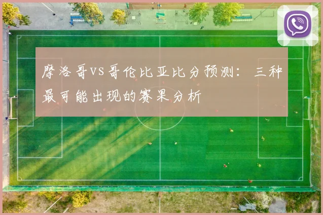 摩洛哥vs哥伦比亚比分预测：三种最可能出现的赛果分析