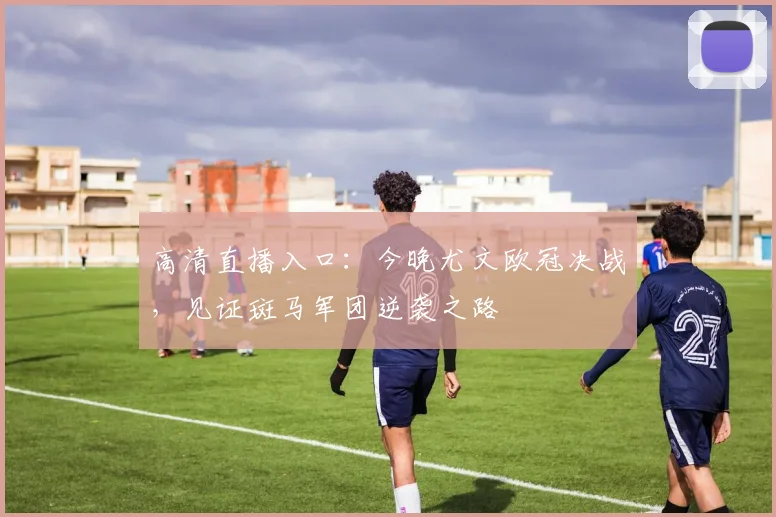 高清直播入口：今晚尤文欧冠决战，见证斑马军团逆袭之路