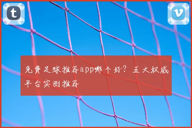 免费足球推荐app哪个好？五大权威平台实测推荐