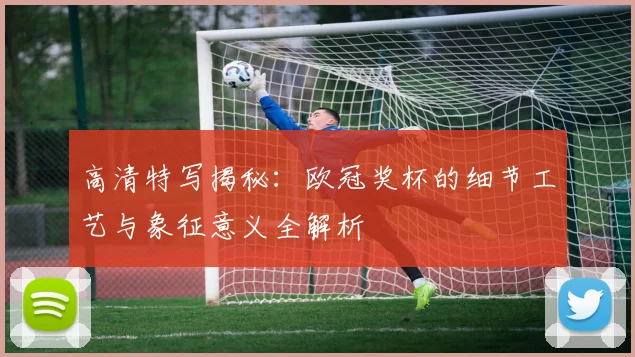 高清特写揭秘:欧冠奖杯的细节工艺与象征意义全解析