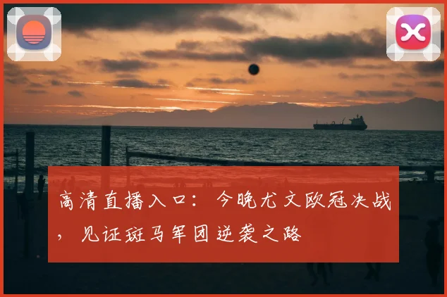 高清直播入口：今晚尤文欧冠决战，见证斑马军团逆袭之路