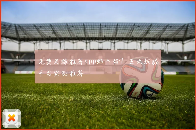 免费足球推荐app哪个好？五大权威平台实测推荐