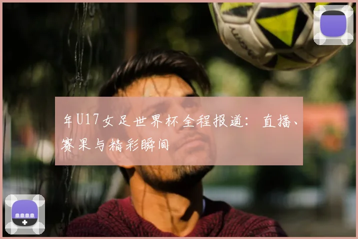 年U17女足世界杯全程报道：直播、赛果与精彩瞬间